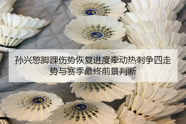 孙兴慜脚踝伤势恢复进度牵动热刺争四走势与赛季最终前景判断