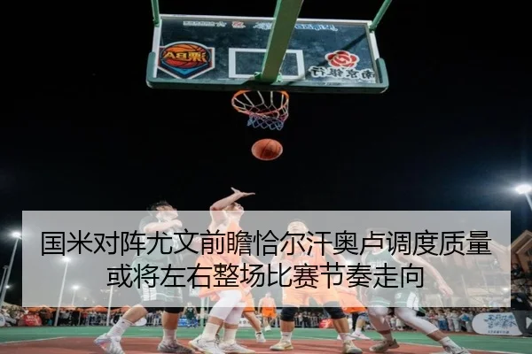 国米对阵尤文前瞻恰尔汗奥卢调度质量或将左右整场比赛节奏走向