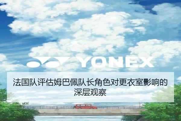 法国队评估姆巴佩队长角色对更衣室影响的深层观察