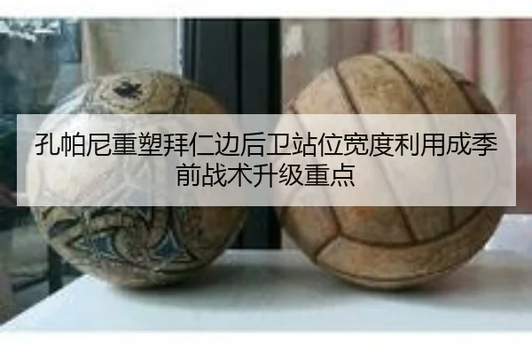 孔帕尼重塑拜仁边后卫站位宽度利用成季前战术升级重点