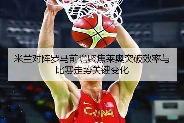 米兰对阵罗马前瞻聚焦莱奥突破效率与比赛走势关键变化
