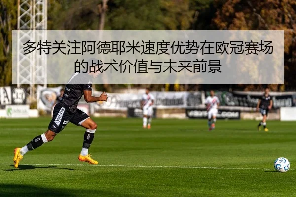 多特关注阿德耶米速度优势在欧冠赛场的战术价值与未来前景