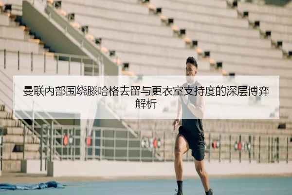 曼联内部围绕滕哈格去留与更衣室支持度的深层博弈解析